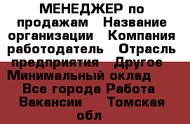 МЕНЕДЖЕР по продажам › Название организации ­ Компания-работодатель › Отрасль предприятия ­ Другое › Минимальный оклад ­ 1 - Все города Работа » Вакансии   . Томская обл.